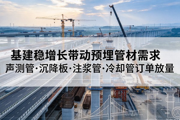 云浮基建稳增长带动预埋监测管材需求，声测管、沉降板、注浆管订单持续放量